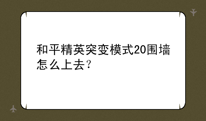 和平精英突变模式20围墙怎么上去？