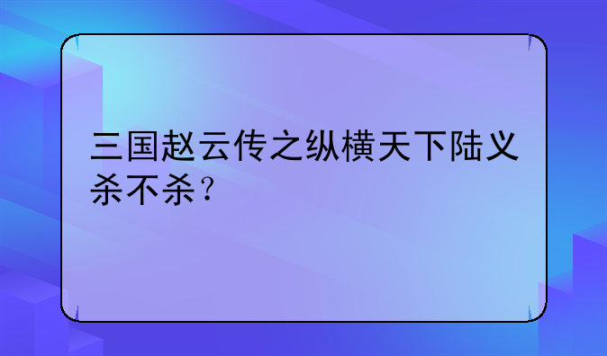 三国赵云传之纵横天下陆义杀不杀？