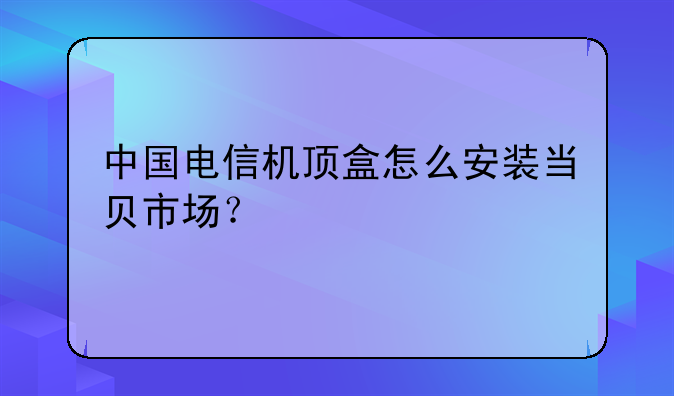 中国电信机顶盒怎么安装当贝市场？