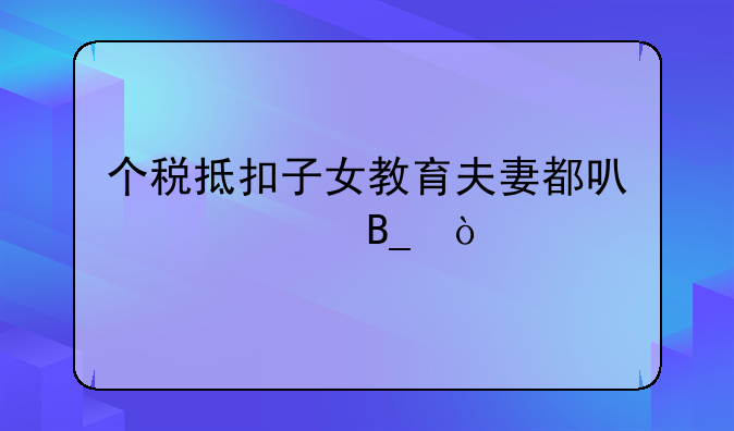 个税抵扣子女教育夫妻都可以填吗？