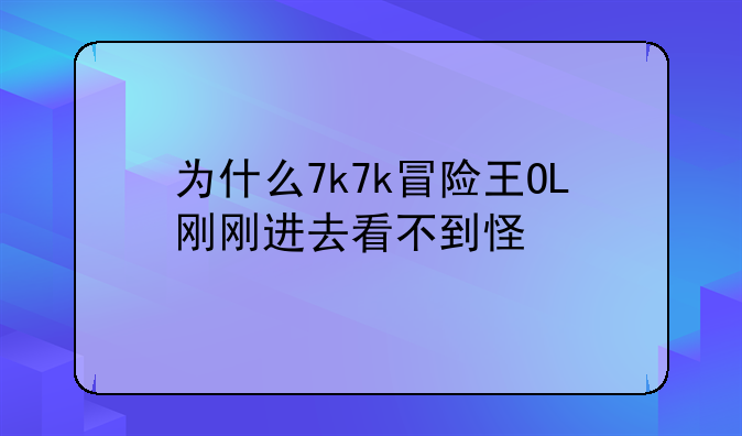 为什么7k7k冒险王OL刚刚进去看不到怪