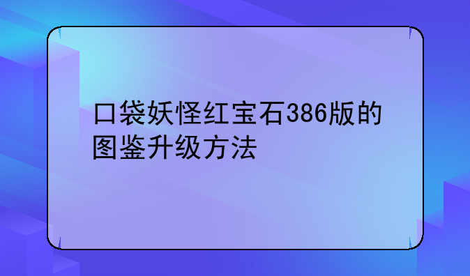口袋妖怪红宝石386版的图鉴升级方法