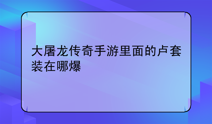 大屠龙传奇手游里面的卢套装在哪爆