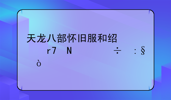 天龙八部怀旧服和经典服哪个好玩？