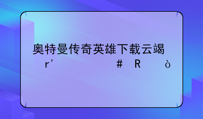 奥特曼传奇英雄下载云端有什么用？