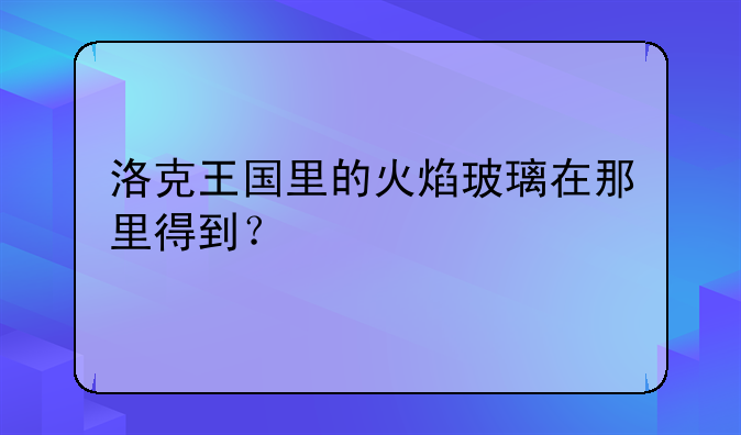 洛克王国里的火焰玻璃在那里得到？