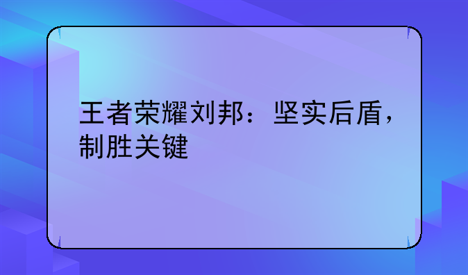 王者荣耀刘邦：坚实后盾，制胜关键