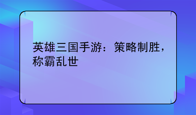 英雄三国手游：策略制胜，称霸乱世