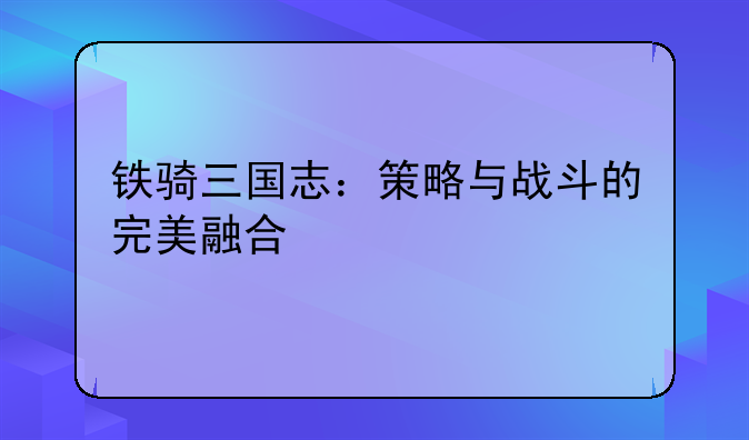 铁骑三国志：策略与战斗的完美融合