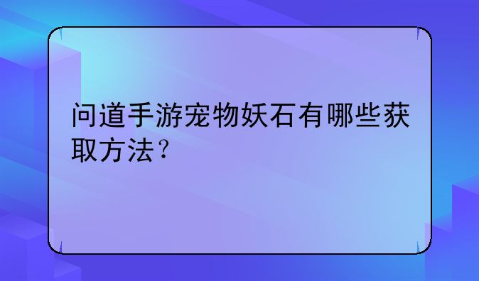 问道手游宠物妖石有哪些获取方法？