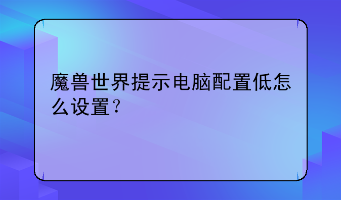 魔兽世界提示电脑配置低怎么设置？
