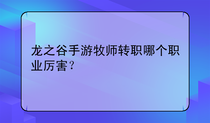 龙之谷手游牧师转职哪个职业厉害？