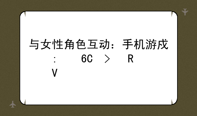 与女性角色互动：手机游戏推荐及攻略