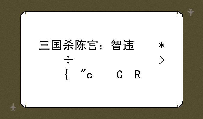 三国杀陈宫：智迟技能详解及实战运用