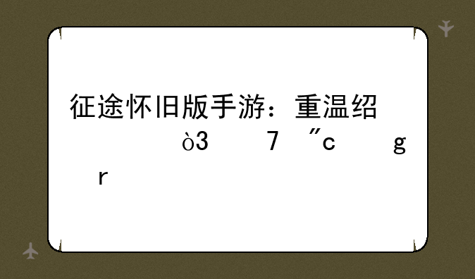 征途怀旧版手游：重温经典，再战沙场