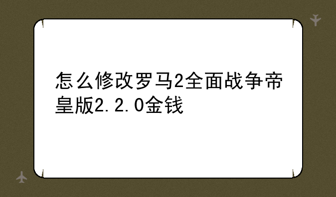 怎么修改罗马2全面战争帝皇版2.2.0金钱