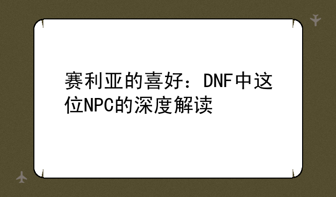 赛利亚的喜好：DNF中这位NPC的深度解读