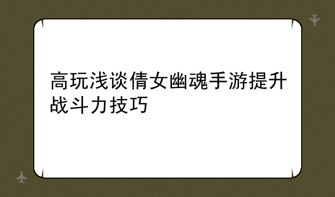 高玩浅谈倩女幽魂手游提升战斗力技巧