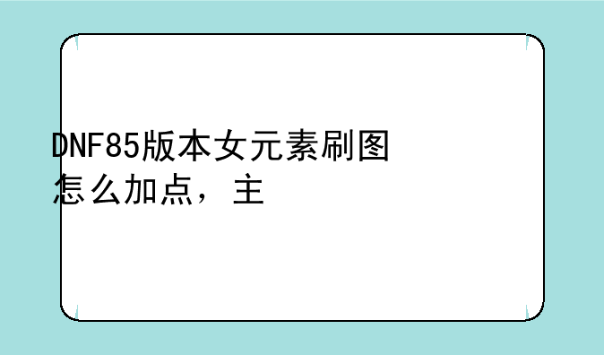 DNF85版本女元素刷图怎么加点，主修什么