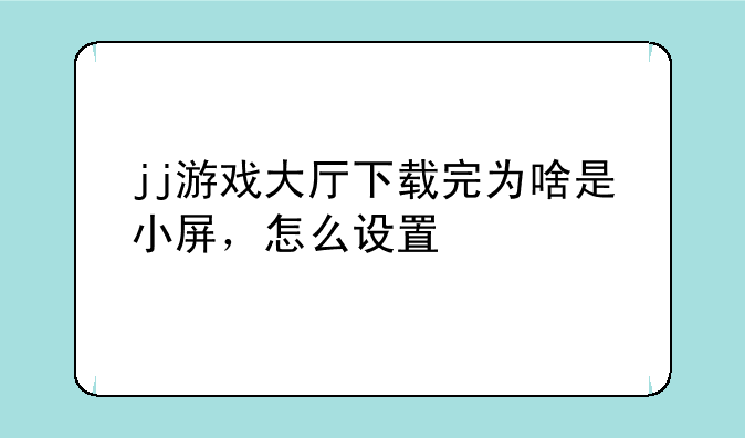 jj游戏大厅下载完为啥是小屏，怎么设置