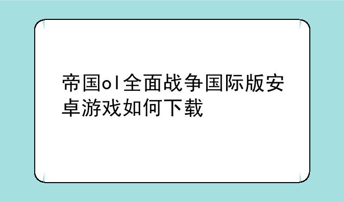 帝国ol全面战争国际版安卓游戏如何下载
