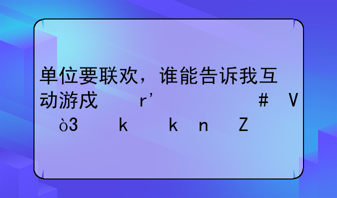 单位要联欢，谁能告诉我互动游戏有什么啊，多多益善