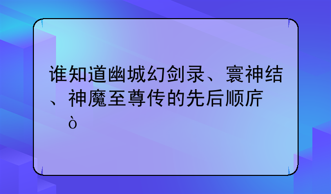谁知道幽城幻剑录、寰神结、神魔至尊传的先后顺序？