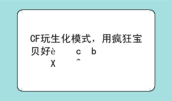 CF玩生化模式，用疯狂宝贝好还是灵魂忍者？