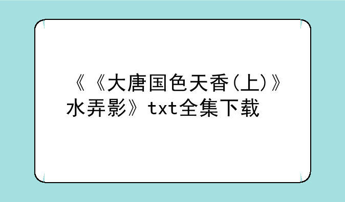 《《大唐国色天香(上)》水弄影》txt全集下载