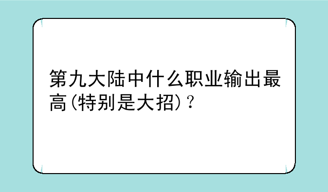 第九大陆中什么职业输出最高(特别是大招)？
