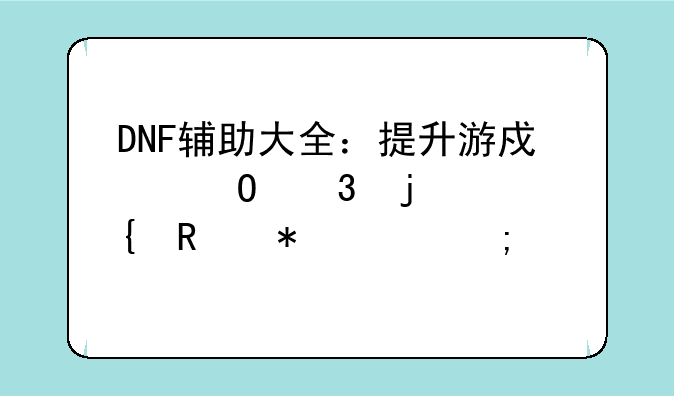 DNF辅助大全：提升游戏体验的实用技巧与工具