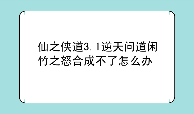 仙之侠道3.1逆天问道闲竹之怒合成不了怎么办
