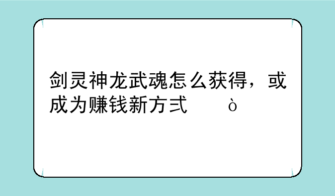 剑灵神龙武魂怎么获得，或成为赚钱新方式？