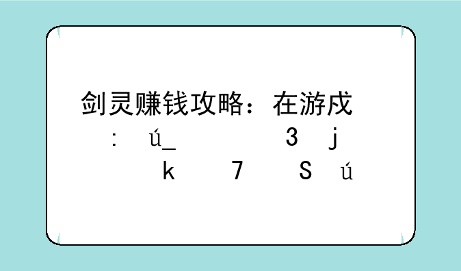 剑灵赚钱攻略：在游戏中获得财富的多种途径