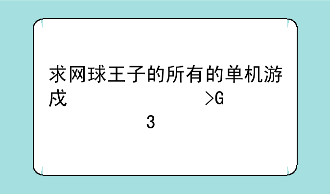 求网球王子的所有的单机游戏、请发邮箱里。