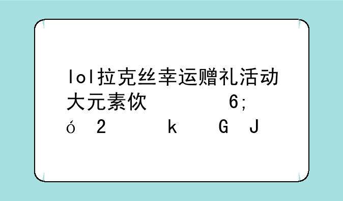 lol拉克丝幸运赠礼活动大元素使豪华礼包多少钱
