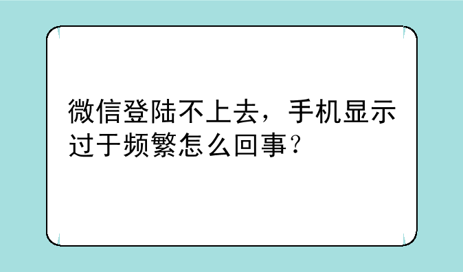 微信登陆不上去，手机显示过于频繁怎么回事？