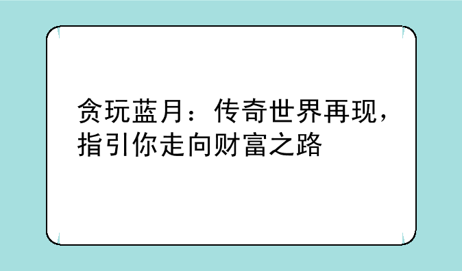 贪玩蓝月：传奇世界再现，指引你走向财富之路