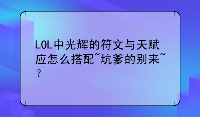 LOL中光辉的符文与天赋应怎么搭配~坑爹的别来~？