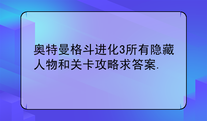 奥特曼格斗进化3所有隐藏人物和关卡攻略求答案.