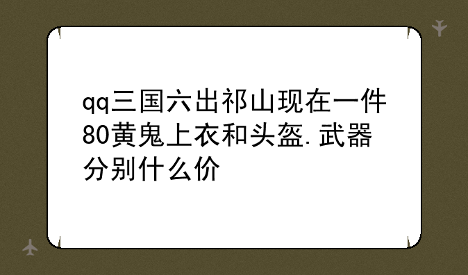qq三国六出祁山现在一件80黄鬼上衣和头盔.武器分别什么价