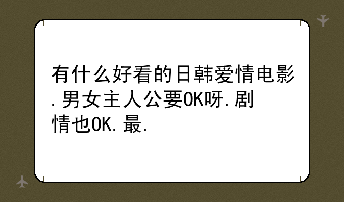 有什么好看的日韩爱情电影.男女主人公要OK呀.剧情也OK.最.