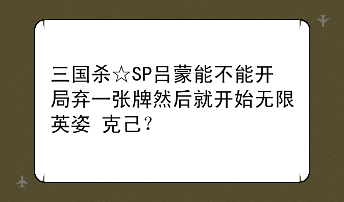 三国杀☆SP吕蒙能不能开局弃一张牌然后就开始无限英姿+克己？