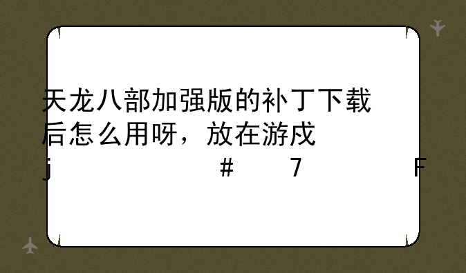 天龙八部加强版的补丁下载后怎么用呀，放在游戏的什么位置呀