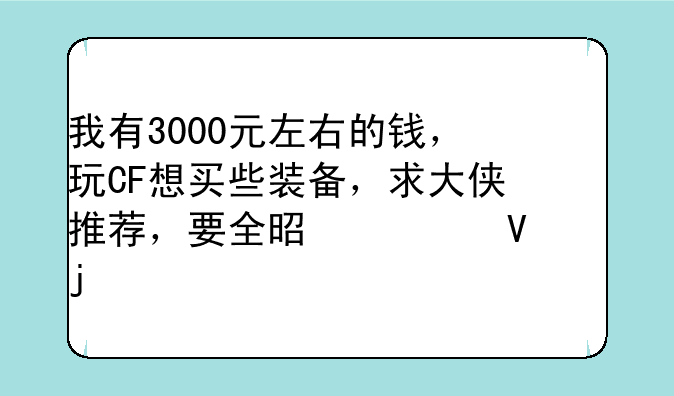 我有3000元左右的钱，玩CF想买些装备，求大侠推荐，要全是一整年的。