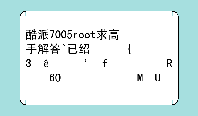 酷派7005root求高手解答`已经实验了安智一键,卓大师.SuperOneClick.或者不用root的直接能删除也行!