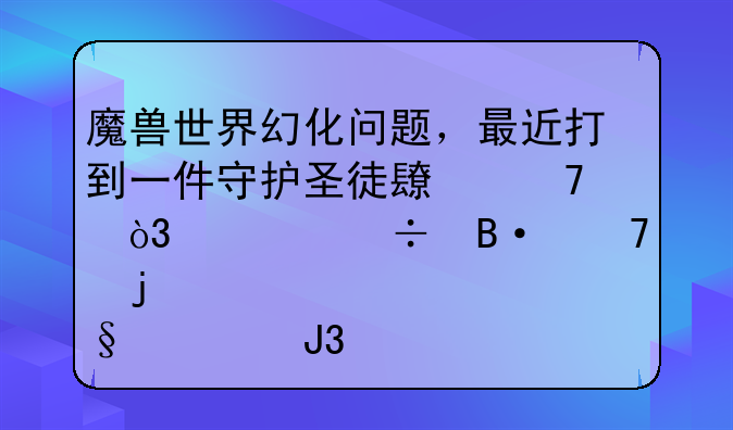 魔兽世界幻化问题，最近打到一件守护圣徒长袍，求能搭配的肩膀和手套，闪电灌注就别说了