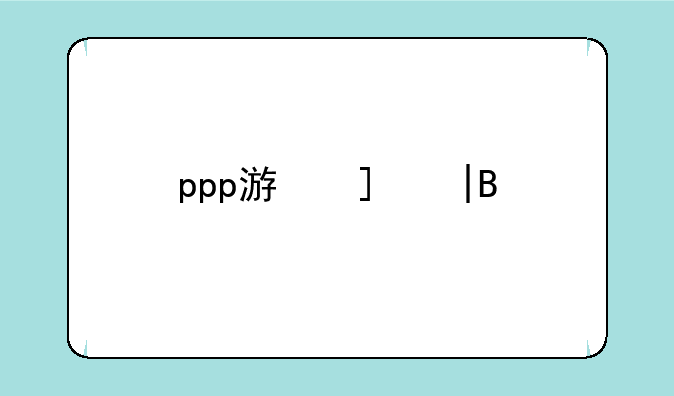 ppp游戏——ppp游戏是干嘛的