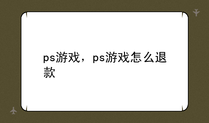 ps游戏，ps游戏怎么退款