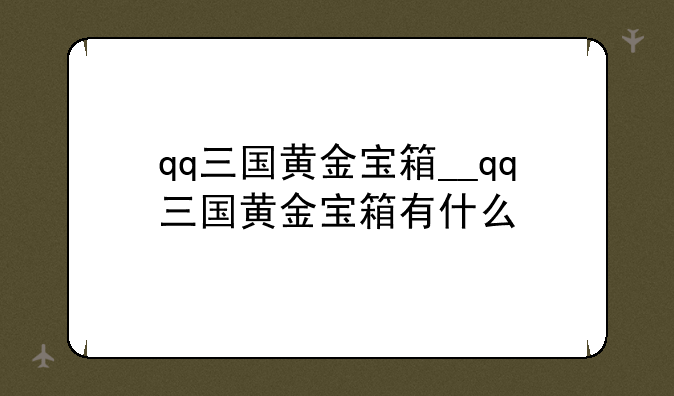 qq三国黄金宝箱__qq三国黄金宝箱有什么